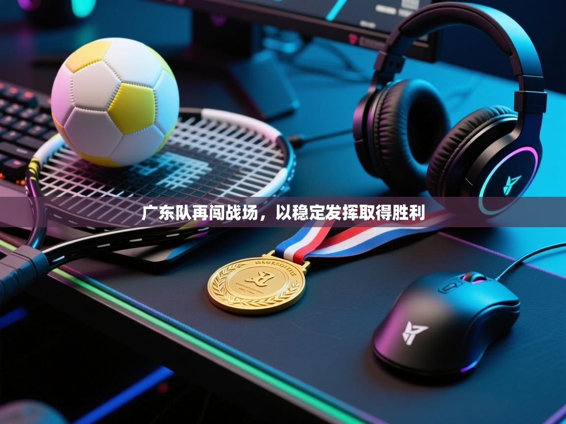 广东队再闯战场，以稳定发挥取得胜利  第1张