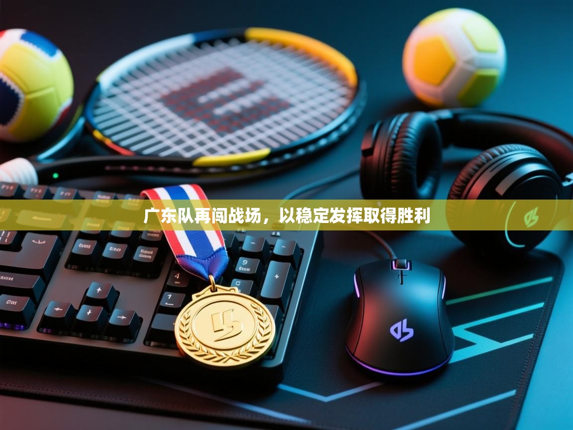 广东队再闯战场，以稳定发挥取得胜利  第2张