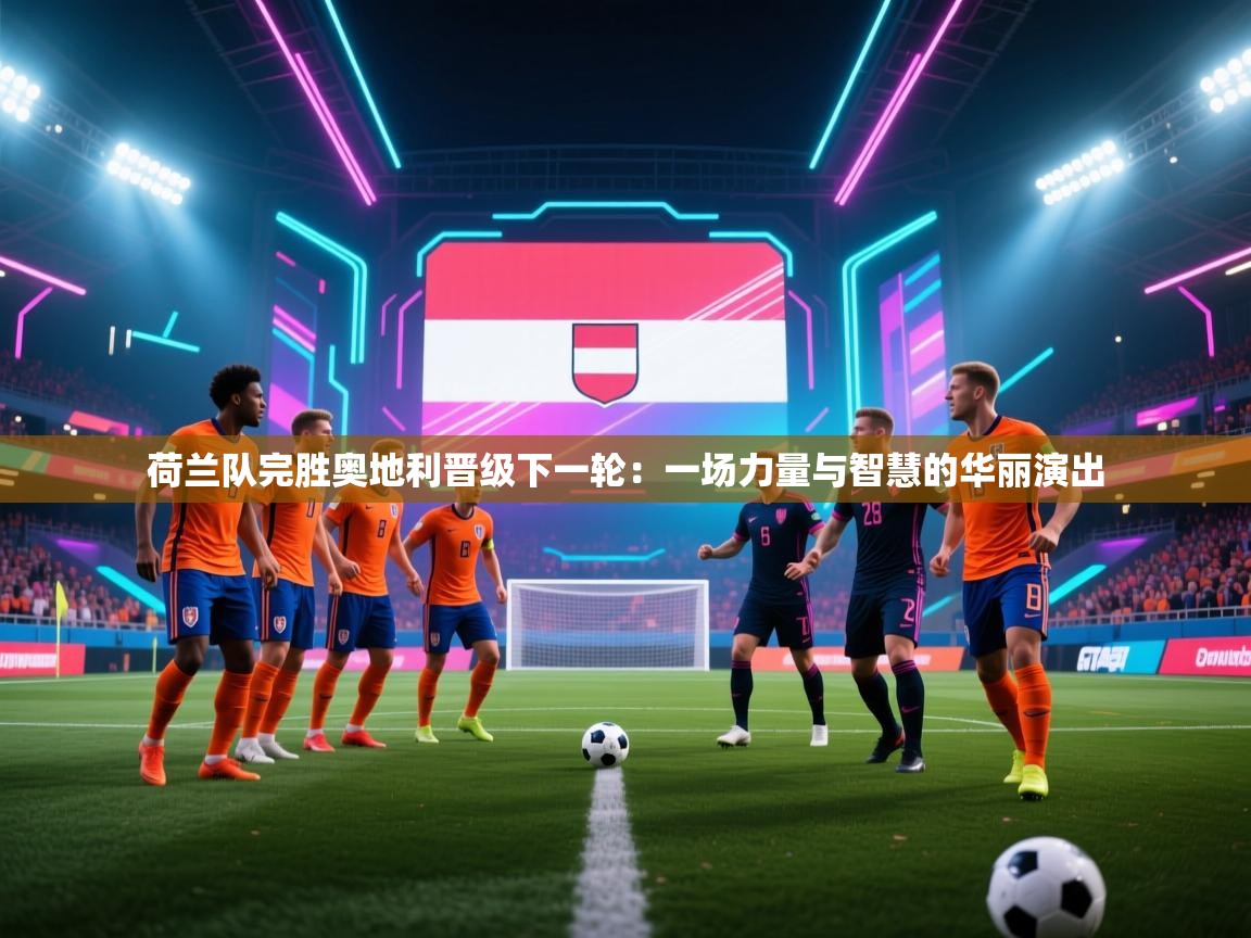 荷兰队完胜奥地利晋级下一轮:一场力量与智慧的华丽演出 第2张